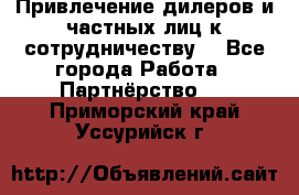 Привлечение дилеров и частных лиц к сотрудничеству. - Все города Работа » Партнёрство   . Приморский край,Уссурийск г.